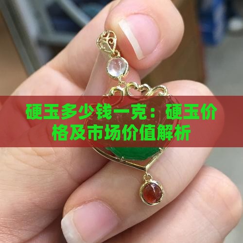 硬玉多少钱一克：硬玉价格及市场价值解析