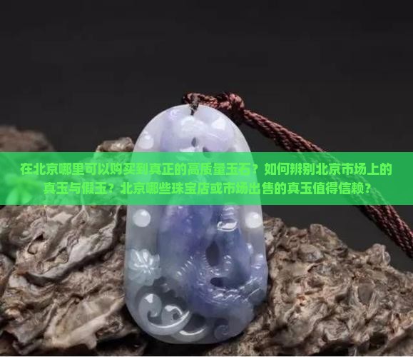 在北京哪里可以购买到真正的高质量玉石？如何辨别北京市场上的真玉与假玉？北京哪些珠宝店或市场出售的真玉值得信赖？