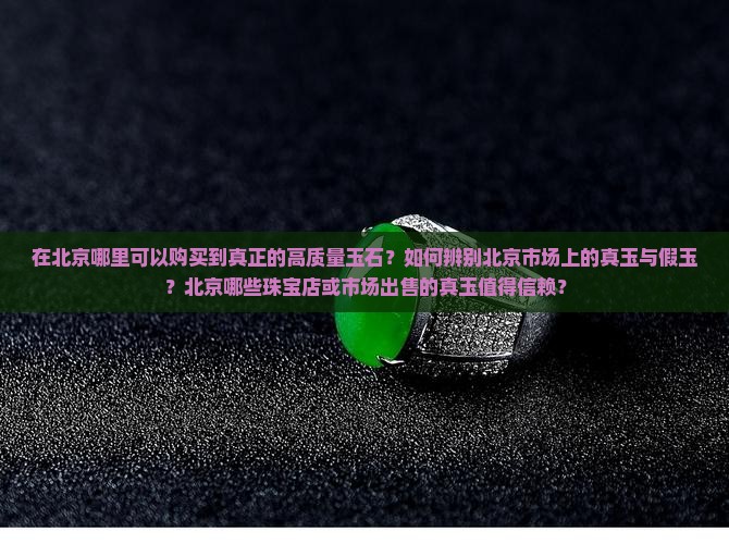 在北京哪里可以购买到真正的高质量玉石？如何辨别北京市场上的真玉与假玉？北京哪些珠宝店或市场出售的真玉值得信赖？