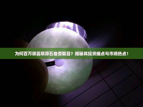 为何百万级翡翠原石备受瞩目？揭秘其投资痛点与市场热点！