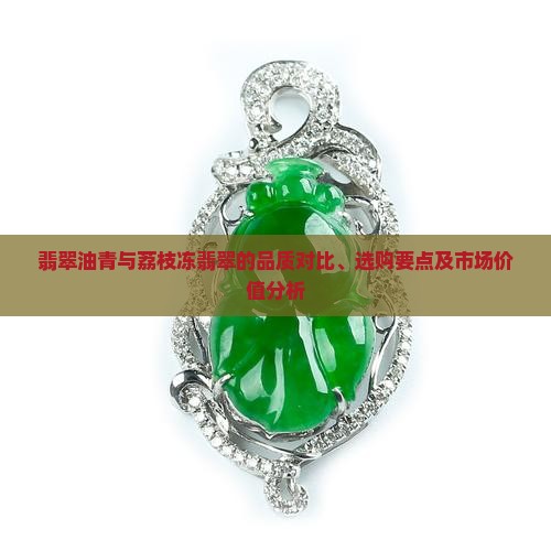 翡翠油青与荔枝冻翡翠的品质对比、选购要点及市场价值分析