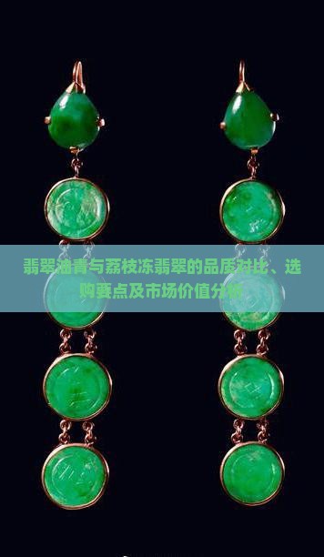 翡翠油青与荔枝冻翡翠的品质对比、选购要点及市场价值分析