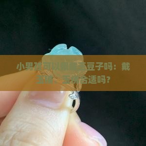 小男孩可以佩戴玉豆子吗：戴玉镯、玉佛合适吗？