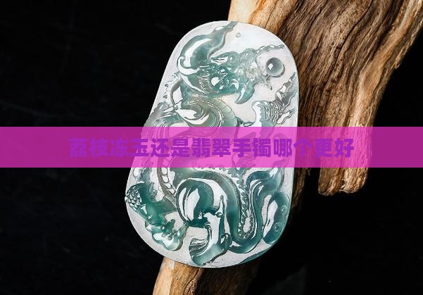 荔枝冻玉还是翡翠手镯哪个更好