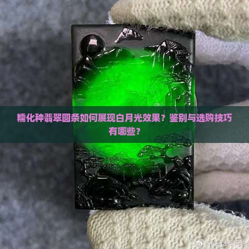 糯化种翡翠圆条如何展现白月光效果？鉴别与选购技巧有哪些？