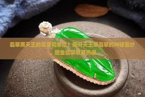 翡翠黑天王的寓意和象征？揭开天王级翡翠的神秘面纱，掘金翡翠收藏热潮