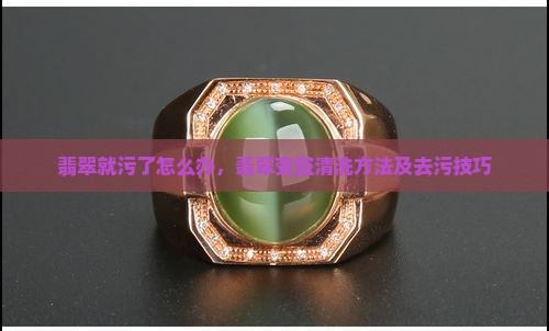 翡翠就污了怎么办，翡翠变脏清洗方法及去污技巧