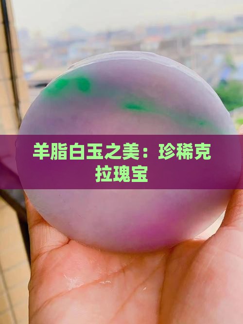 羊脂白玉之美：珍稀克拉瑰宝