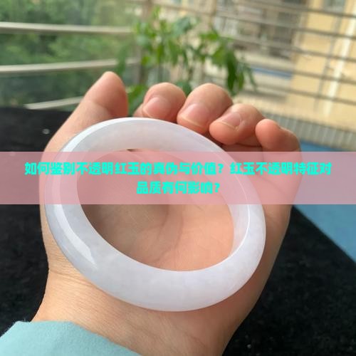 如何鉴别不透明红玉的真伪与价值？红玉不透明特征对品质有何影响？