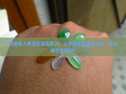 究竟是人养玉还是玉养人：人养玉还是玉养人好，究竟哪个更确切？