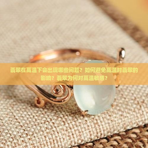 翡翠在高温下会出现哪些问题？如何避免高温对翡翠的影响？翡翠为何对高温敏感？