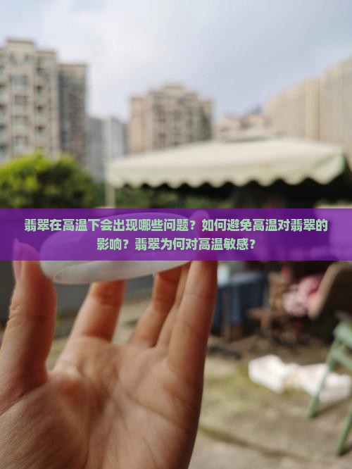 翡翠在高温下会出现哪些问题？如何避免高温对翡翠的影响？翡翠为何对高温敏感？
