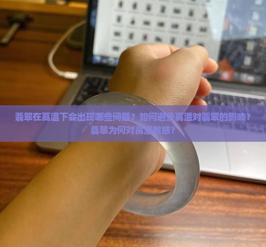 翡翠在高温下会出现哪些问题？如何避免高温对翡翠的影响？翡翠为何对高温敏感？