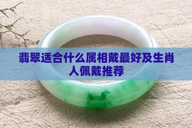 翡翠适合什么属相戴最好及生肖人佩戴推荐