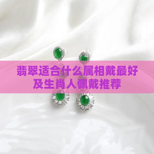 翡翠适合什么属相戴最好及生肖人佩戴推荐