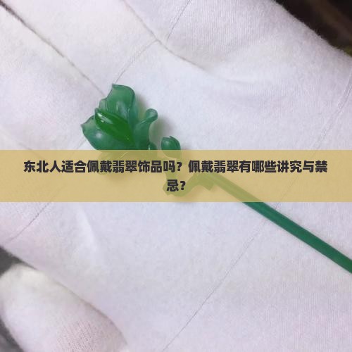 东北人适合佩戴翡翠饰品吗？佩戴翡翠有哪些讲究与禁忌？