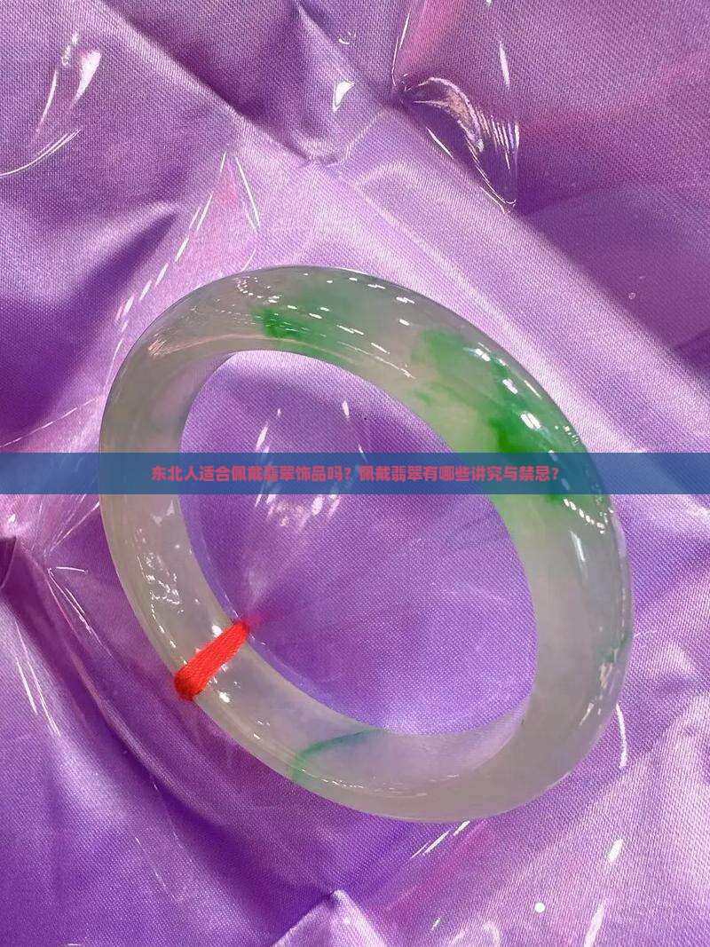 东北人适合佩戴翡翠饰品吗？佩戴翡翠有哪些讲究与禁忌？
