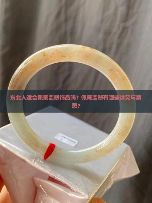 东北人适合佩戴翡翠饰品吗？佩戴翡翠有哪些讲究与禁忌？