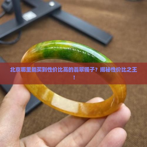 北京哪里能买到性价比高的翡翠镯子？揭秘性价比之王！