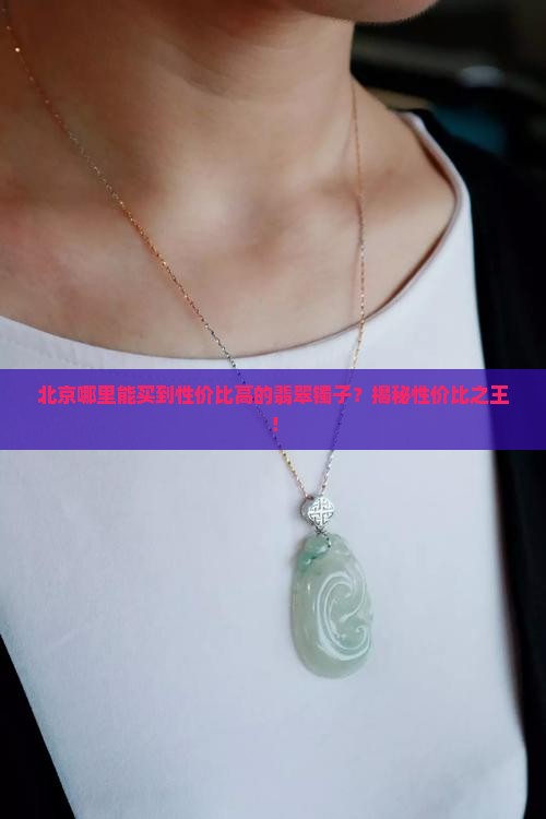 北京哪里能买到性价比高的翡翠镯子？揭秘性价比之王！