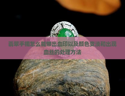 翡翠手镯怎么能带出血印以及颜色变淡和出现血丝的处理方法