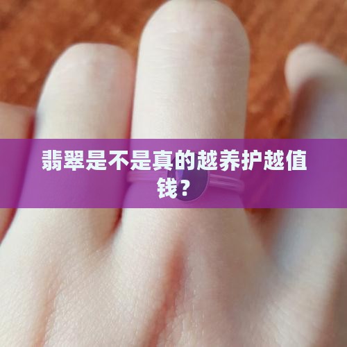 翡翠是不是真的越养护越值钱？