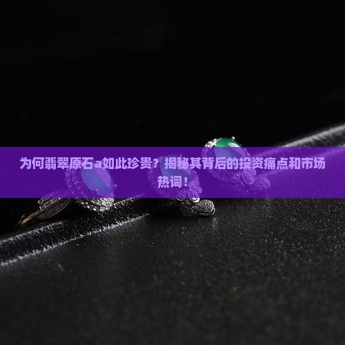 为何翡翠原石a如此珍贵？揭秘其背后的投资痛点和市场热词！