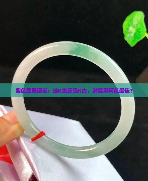 紫色翡翠镶嵌：选K金还是K白，封底用何色最佳？
