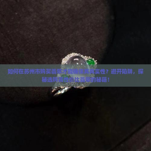 如何在苏州市购买翡翠才能确保其真实性？避开陷阱，探秘选购高性价比翡翠的秘籍！