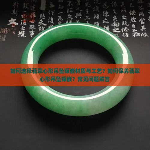 如何选择翡翠心形吊坠镶嵌材质与工艺？如何保养翡翠心形吊坠镶嵌？常见问题解答