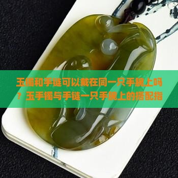 玉镯和手链可以戴在同一只手腕上吗？玉手镯与手链一只手腕上的搭配指南
