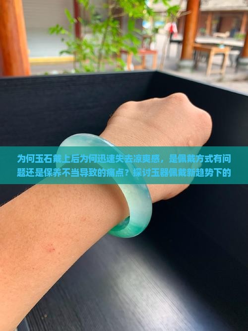 为何玉石戴上后为何迅速失去凉爽感，是佩戴方式有问题还是保养不当导致的痛点？探讨玉器佩戴新趋势下的冷感保持秘诀。