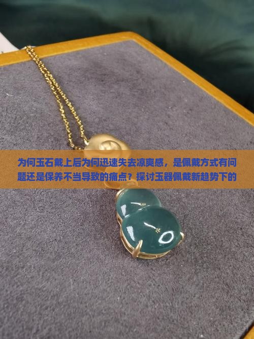 为何玉石戴上后为何迅速失去凉爽感，是佩戴方式有问题还是保养不当导致的痛点？探讨玉器佩戴新趋势下的冷感保持秘诀。