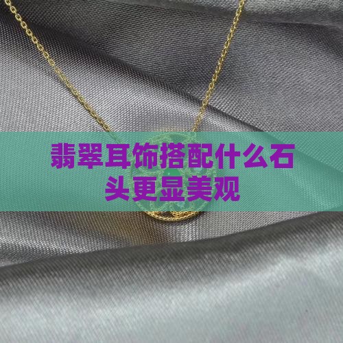 翡翠耳饰搭配什么石头更显美观