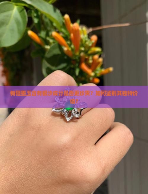 新疆墨玉含有银沙成分是否更珍贵？如何鉴别其独特价值？
