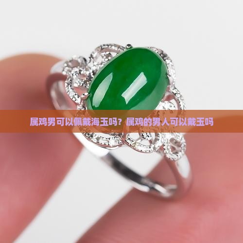 属鸡男可以佩戴海玉吗？属鸡的男人可以戴玉吗