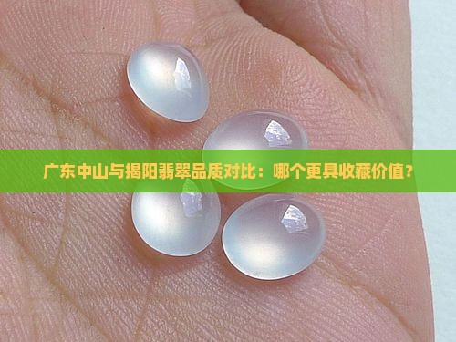 广东中山与揭阳翡翠品质对比：哪个更具收藏价值？
