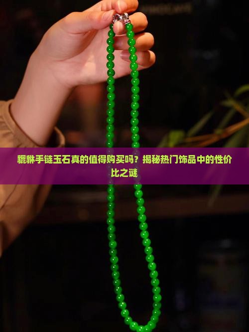 貔貅手链玉石真的值得购买吗？揭秘热门饰品中的性价比之谜