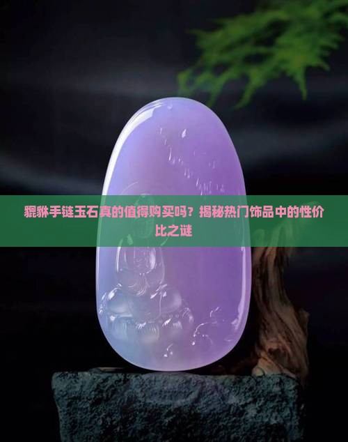 貔貅手链玉石真的值得购买吗？揭秘热门饰品中的性价比之谜