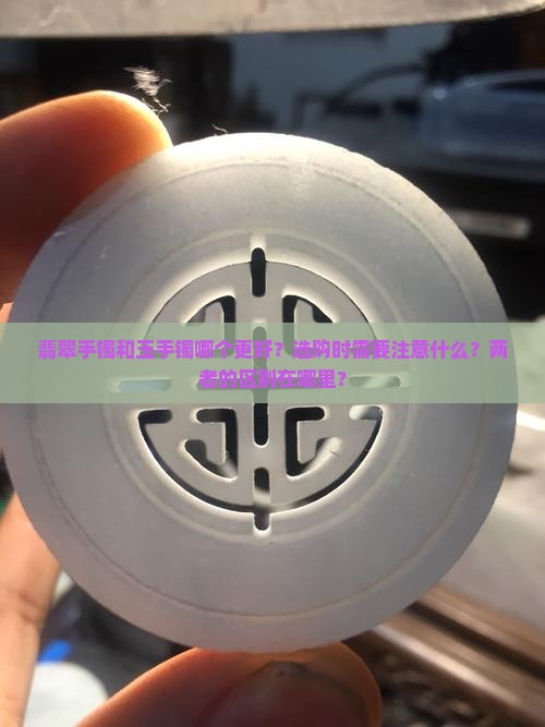 翡翠手镯和玉手镯哪个更好？选购时需要注意什么？两者的区别在哪里？
