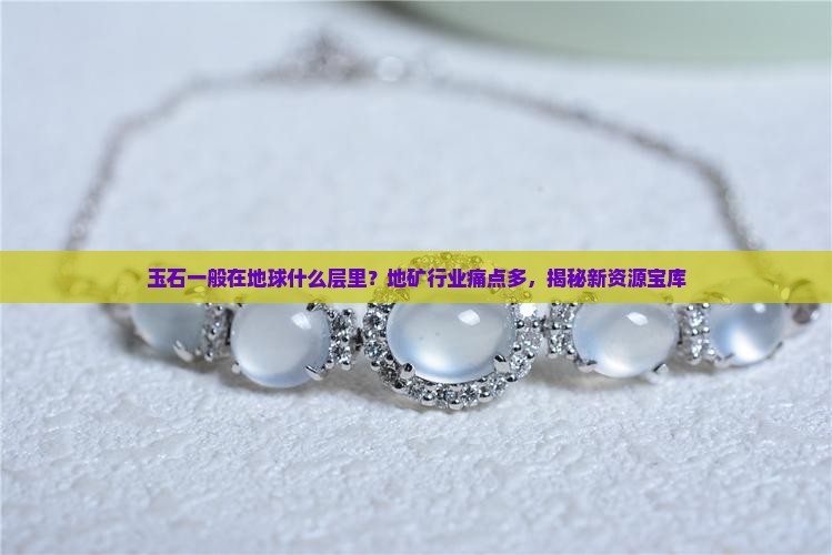玉石一般在地球什么层里？地矿行业痛点多，揭秘新资源宝库
