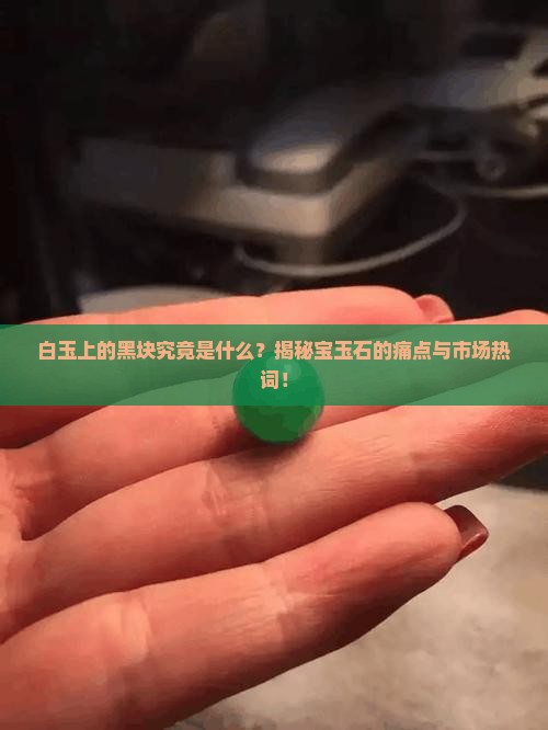 白玉上的黑块究竟是什么？揭秘宝玉石的痛点与市场热词！