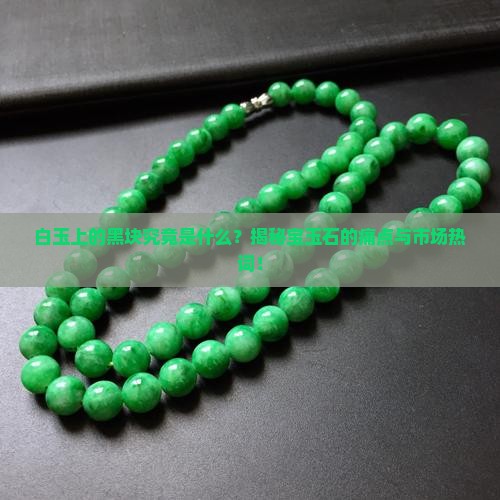 白玉上的黑块究竟是什么？揭秘宝玉石的痛点与市场热词！