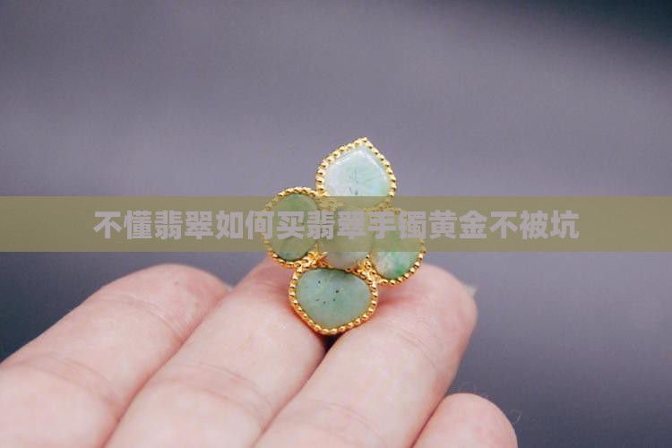 不懂翡翠如何买翡翠手镯黄金不被坑