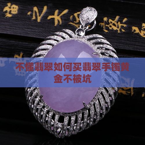 不懂翡翠如何买翡翠手镯黄金不被坑