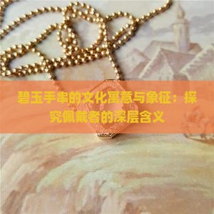 碧玉手串的文化寓意与象征：探究佩戴者的深层含义