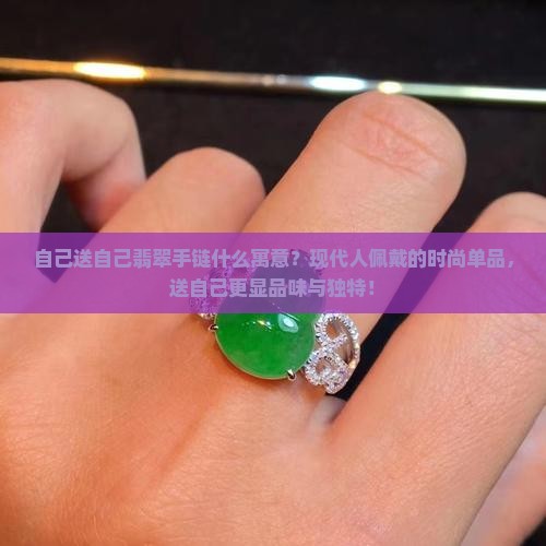 自己送自己翡翠手链什么寓意？现代人佩戴的时尚单品，送自己更显品味与独特！