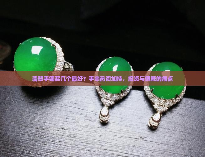 翡翠手镯买几个最好？手串热词加持，投资与佩戴的痛点