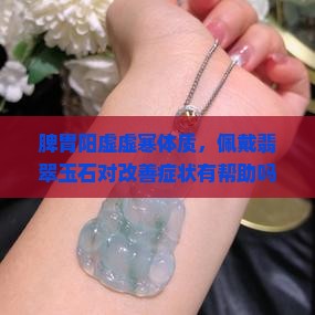 脾胃阳虚虚寒体质，佩戴翡翠玉石对改善症状有帮助吗？