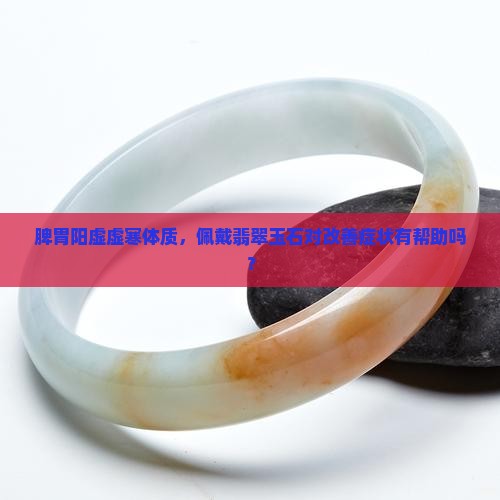 脾胃阳虚虚寒体质，佩戴翡翠玉石对改善症状有帮助吗？